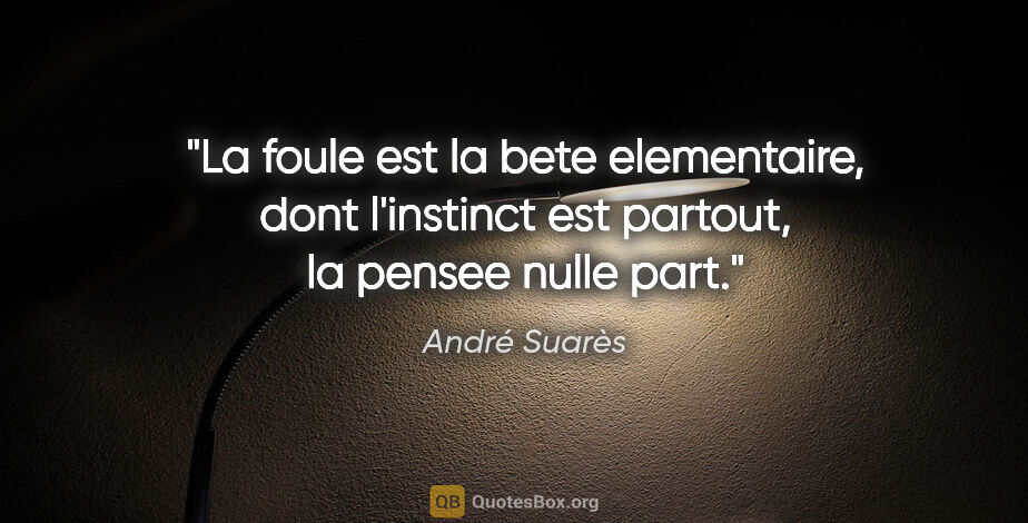 André Suarès citation: "La foule est la bete elementaire, dont l'instinct est partout,..."