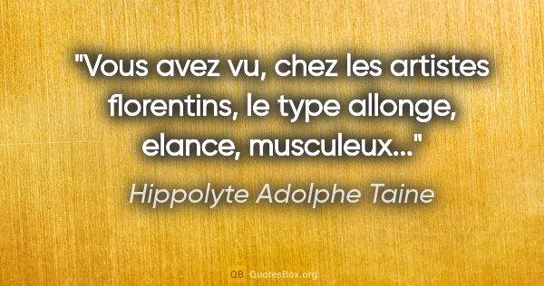 Hippolyte Adolphe Taine citation: "Vous avez vu, chez les artistes florentins, le type allonge,..."