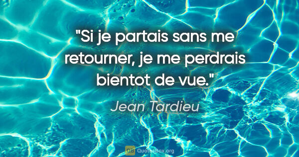 Jean Tardieu citation: "Si je partais sans me retourner, je me perdrais bientot de vue."