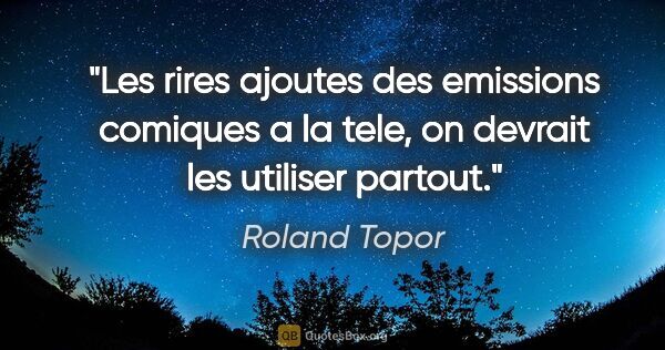 Roland Topor citation: "Les rires ajoutes des emissions «comiques» a la tele, on..."