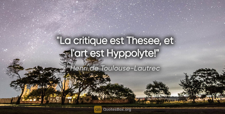 Henri de Toulouse-Lautrec citation: "La critique est Thesee, et l'art est Hyppolyte!"
