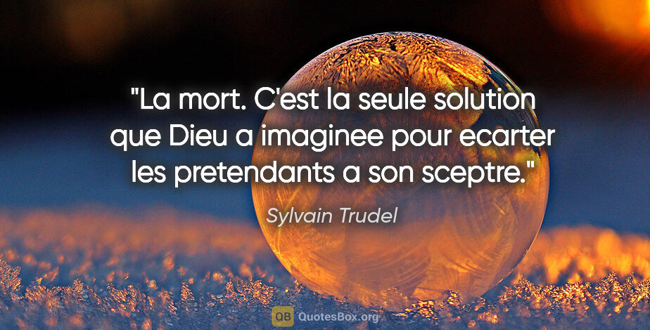 Sylvain Trudel citation: "La mort. C'est la seule solution que Dieu a imaginee pour..."