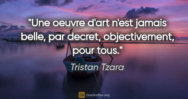 Tristan Tzara citation: "Une oeuvre d'art n'est jamais belle, par decret,..."