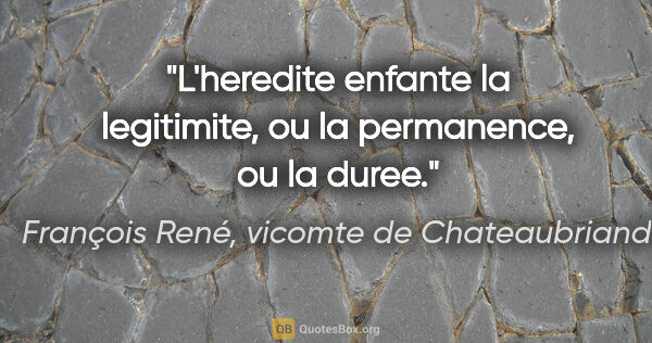 François René, vicomte de Chateaubriand citation: "L'heredite enfante la legitimite, ou la permanence, ou la duree."