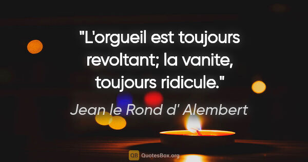 Jean le Rond d' Alembert citation: "L'orgueil est toujours revoltant; la vanite, toujours ridicule."