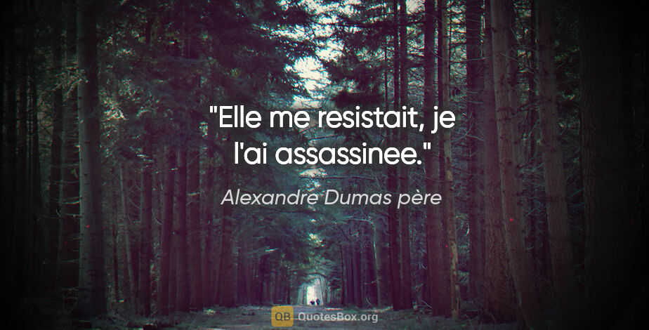 Alexandre Dumas père citation: "Elle me resistait, je l'ai assassinee."