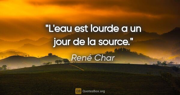 René Char citation: "L'eau est lourde a un jour de la source."