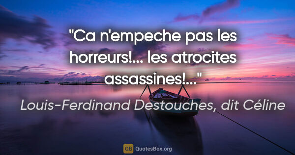 Louis-Ferdinand Destouches, dit Céline citation: "Ca n'empeche pas les horreurs!... les atrocites assassines!..."