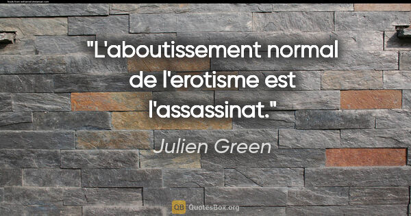 Julien Green citation: "L'aboutissement normal de l'erotisme est l'assassinat."