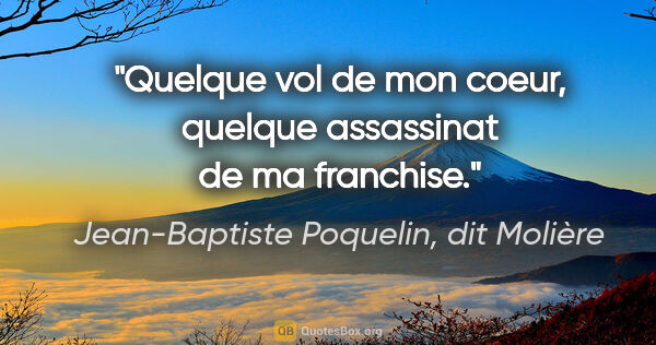 Jean-Baptiste Poquelin, dit Molière citation: "Quelque vol de mon coeur, quelque assassinat de ma franchise."