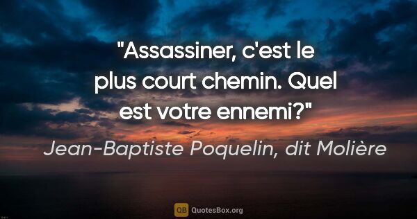 Jean-Baptiste Poquelin, dit Molière citation: "Assassiner, c'est le plus court chemin. Quel est votre ennemi?"