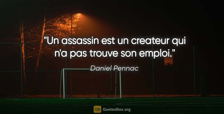 Daniel Pennac citation: "Un assassin est un createur qui n'a pas trouve son emploi."