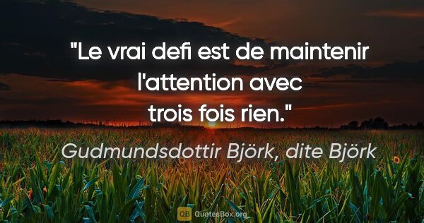 Gudmundsdottir Björk, dite Björk citation: "Le vrai defi est de maintenir l'attention avec trois fois rien."