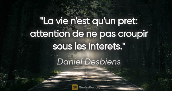 Daniel Desbiens citation: "La vie n'est qu'un pret: attention de ne pas croupir sous les..."
