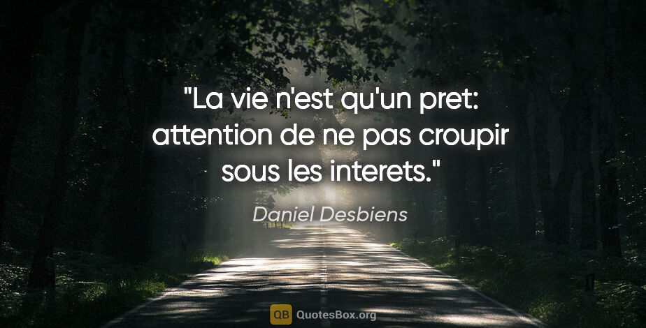 Daniel Desbiens citation: "La vie n'est qu'un pret: attention de ne pas croupir sous les..."