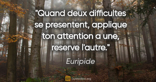 Euripide citation: "Quand deux difficultes se presentent, applique ton attention a..."
