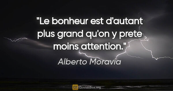 Alberto Moravia citation: "Le bonheur est d'autant plus grand qu'on y prete moins attention."