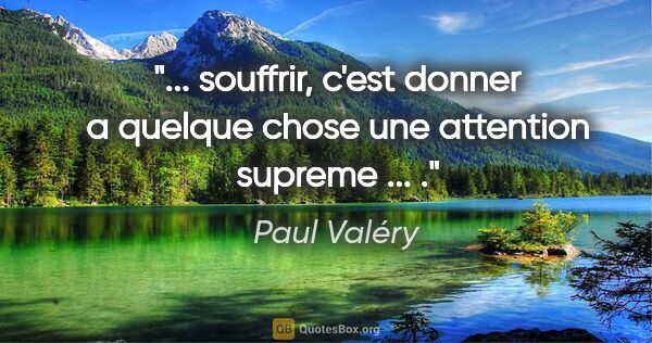 Paul Valéry citation: " souffrir, c'est donner a quelque chose une attention supreme..."