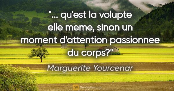 Marguerite Yourcenar citation: " qu'est la volupte elle meme, sinon un moment d'attention..."