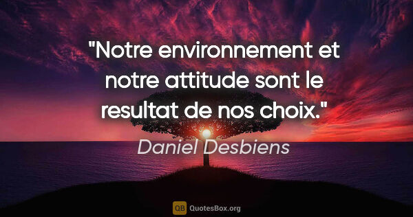 Daniel Desbiens citation: "Notre environnement et notre attitude sont le resultat de nos..."