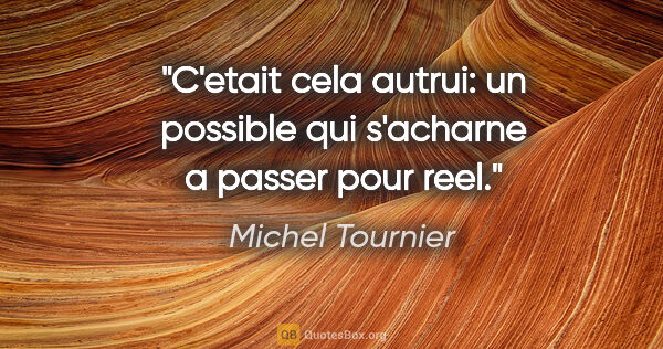 Michel Tournier citation: "C'etait cela autrui: un possible qui s'acharne a passer pour..."