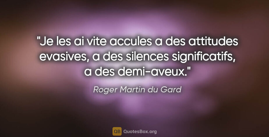 Roger Martin du Gard citation: "Je les ai vite accules a des attitudes evasives, a des..."
