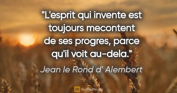 Jean le Rond d' Alembert citation: "L'esprit qui invente est toujours mecontent de ses progres,..."
