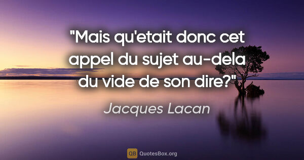 Jacques Lacan citation: "Mais qu'etait donc cet appel du sujet au-dela du vide de son..."