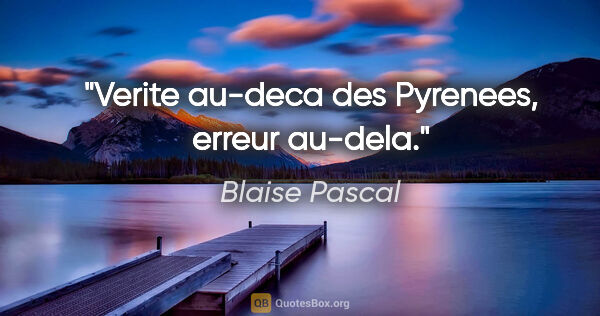 Blaise Pascal citation: "Verite au-deca des Pyrenees, erreur au-dela."
