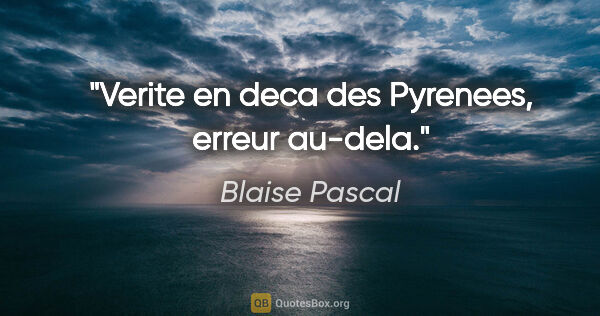 Blaise Pascal citation: "Verite en deca des Pyrenees, erreur au-dela."