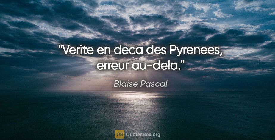 Blaise Pascal citation: "Verite en deca des Pyrenees, erreur au-dela."