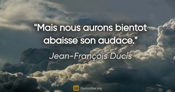 Jean-François Ducis citation: "Mais nous aurons bientot abaisse son audace."