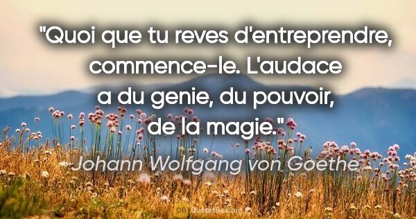 Johann Wolfgang von Goethe citation: "Quoi que tu reves d'entreprendre, commence-le. L'audace a du..."
