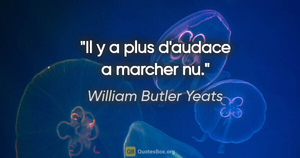 William Butler Yeats citation: "Il y a plus d'audace a marcher nu."