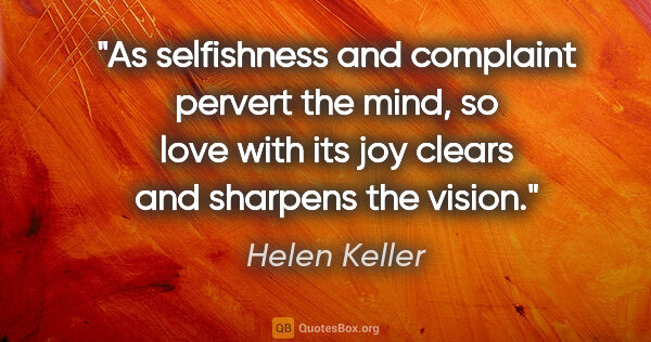 Helen Keller quote: "As selfishness and complaint pervert the mind, so love with..."