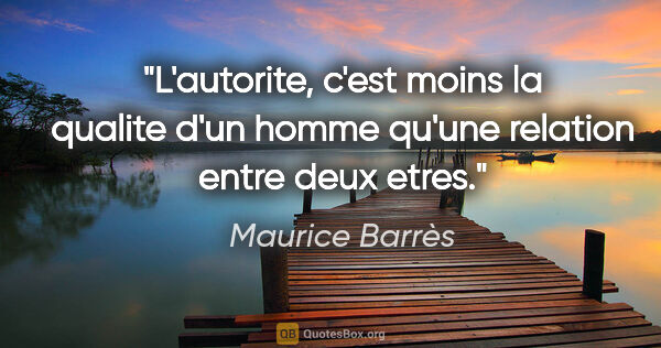 Maurice Barrès citation: "L'autorite, c'est moins la qualite d'un homme qu'une relation..."