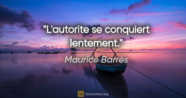 Maurice Barrès citation: "L'autorite se conquiert lentement."