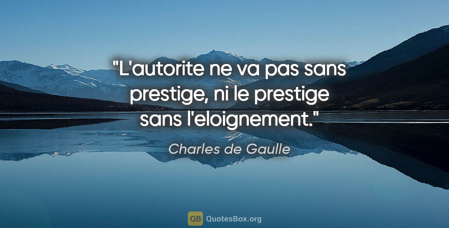 Charles de Gaulle citation: "L'autorite ne va pas sans prestige, ni le prestige sans..."
