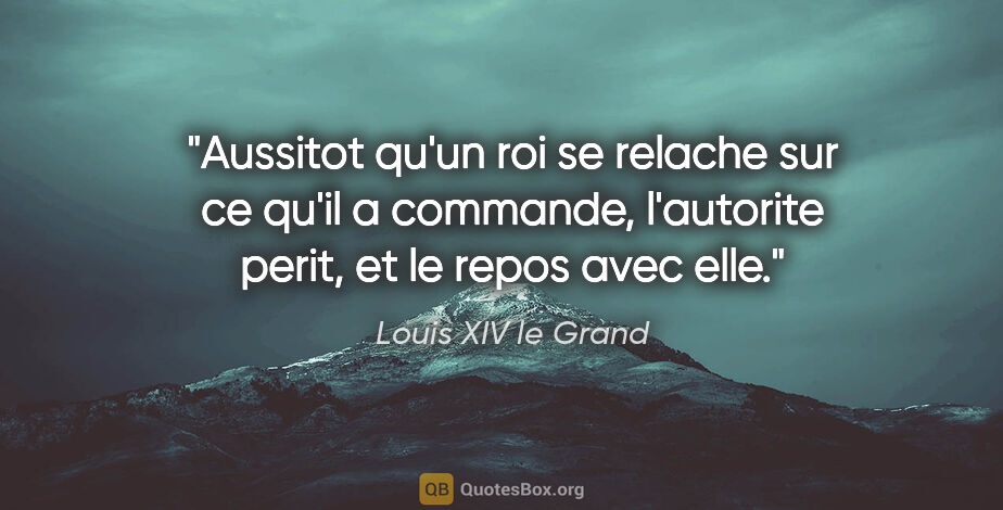 Louis XIV le Grand citation: "Aussitot qu'un roi se relache sur ce qu'il a commande,..."