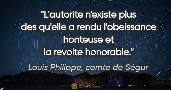 Louis Philippe, comte de Ségur citation: "L'autorite n'existe plus des qu'elle a rendu l'obeissance..."