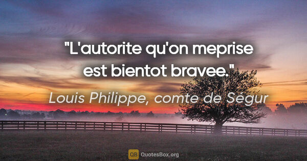 Louis Philippe, comte de Ségur citation: "L'autorite qu'on meprise est bientot bravee."