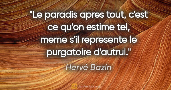 Hervé Bazin citation: "Le paradis apres tout, c'est ce qu'on estime tel, meme s'il..."