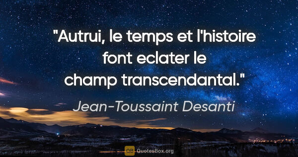 Jean-Toussaint Desanti citation: "Autrui, le temps et l'histoire font eclater le champ..."