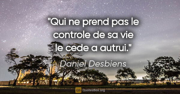 Daniel Desbiens citation: "Qui ne prend pas le controle de sa vie le cede a autrui."