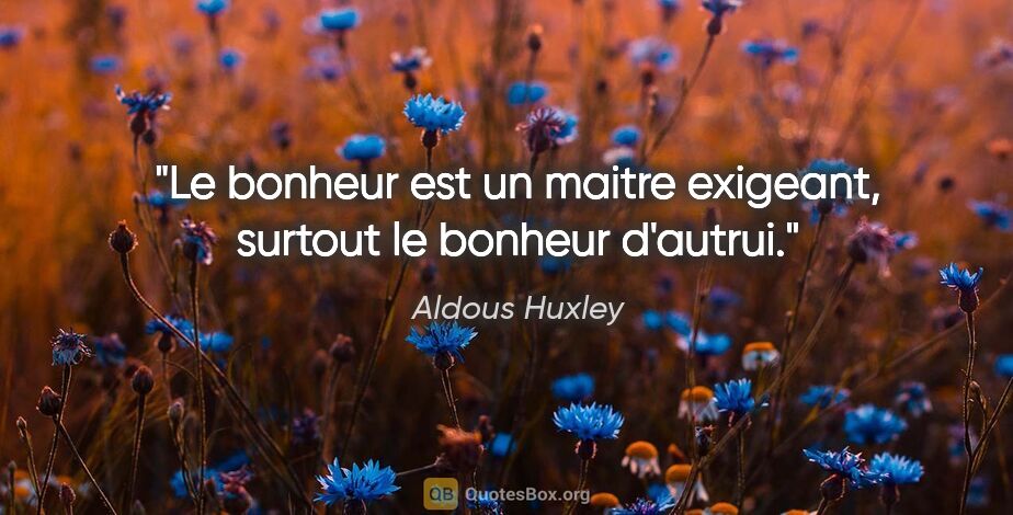 Aldous Huxley citation: "Le bonheur est un maitre exigeant, surtout le bonheur d'autrui."