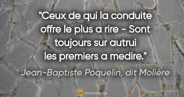 Jean-Baptiste Poquelin, dit Molière citation: "Ceux de qui la conduite offre le plus a rire - Sont toujours..."
