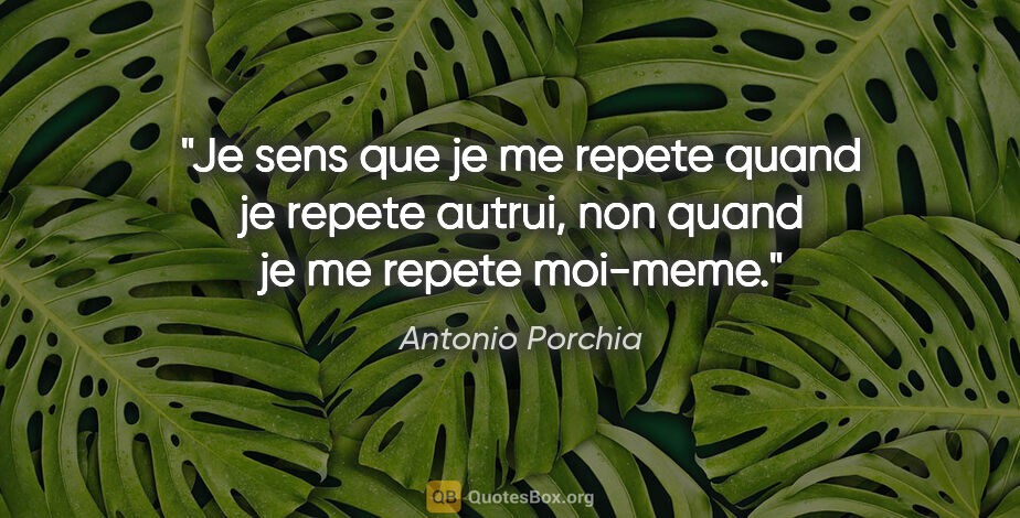 Antonio Porchia citation: "Je sens que je me repete quand je repete autrui, non quand je..."