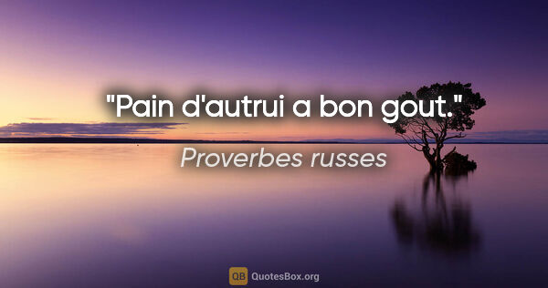 Proverbes russes citation: "Pain d'autrui a bon gout."