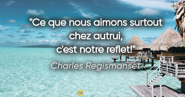 Charles Regismanset citation: "Ce que nous aimons surtout chez autrui, c'est notre reflet!"