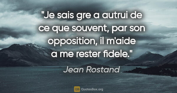 Jean Rostand citation: "Je sais gre a autrui de ce que souvent, par son opposition, il..."